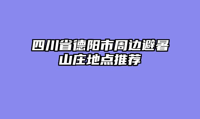 四川省德阳市周边避暑山庄地点推荐