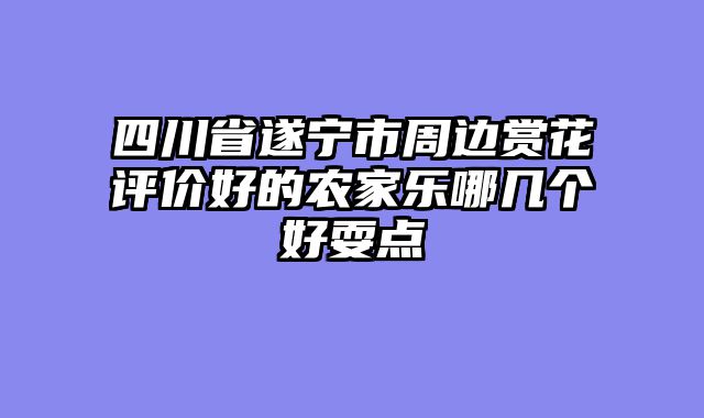 四川省遂宁市周边赏花评价好的农家乐哪几个好耍点