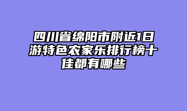 四川省绵阳市附近1日游特色农家乐排行榜十佳都有哪些