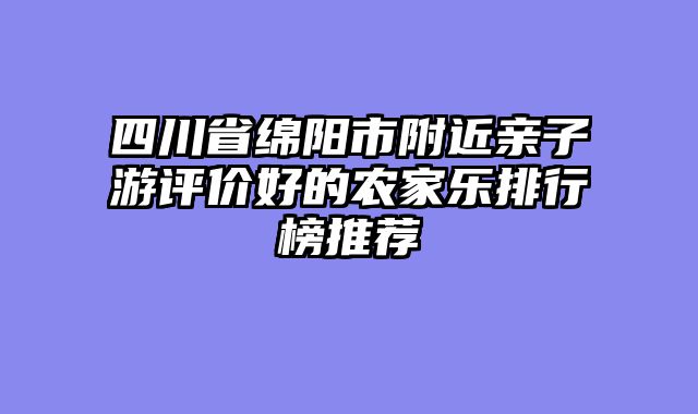 四川省绵阳市附近亲子游评价好的农家乐排行榜推荐