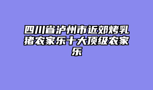 四川省泸州市近郊烤乳猪农家乐十大顶级农家乐
