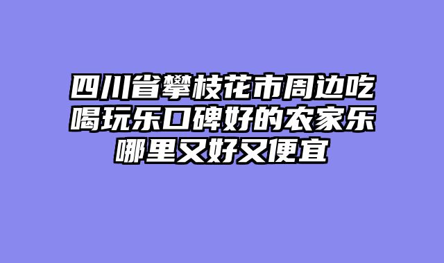 四川省攀枝花市周边吃喝玩乐口碑好的农家乐哪里又好又便宜