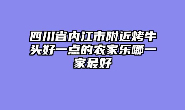 四川省内江市附近烤牛头好一点的农家乐哪一家最好