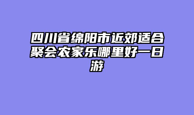 四川省绵阳市近郊适合聚会农家乐哪里好一日游