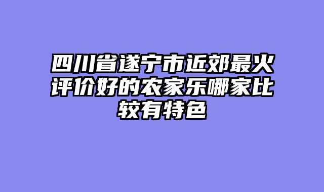 四川省遂宁市近郊最火评价好的农家乐哪家比较有特色