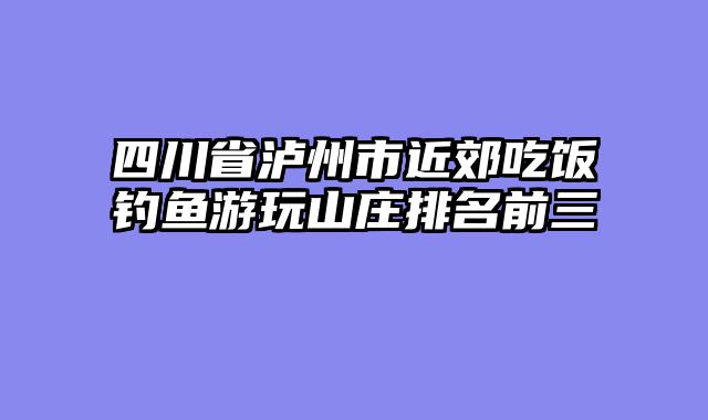 四川省泸州市近郊吃饭钓鱼游玩山庄排名前三