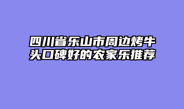 四川省乐山市周边烤牛头口碑好的农家乐推荐