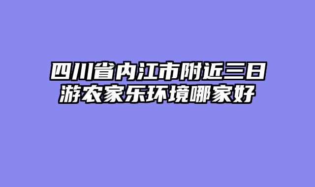 四川省内江市附近三日游农家乐环境哪家好