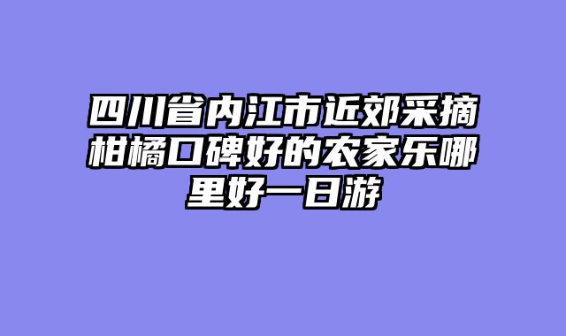 四川省内江市近郊采摘柑橘口碑好的农家乐哪里好一日游