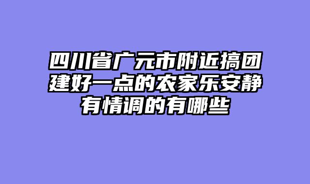 四川省广元市附近搞团建好一点的农家乐安静有情调的有哪些
