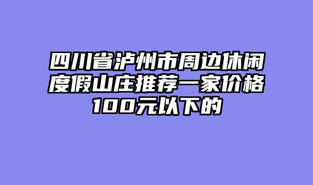 四川省泸州市周边休闲度假山庄推荐一家价格100元以下的