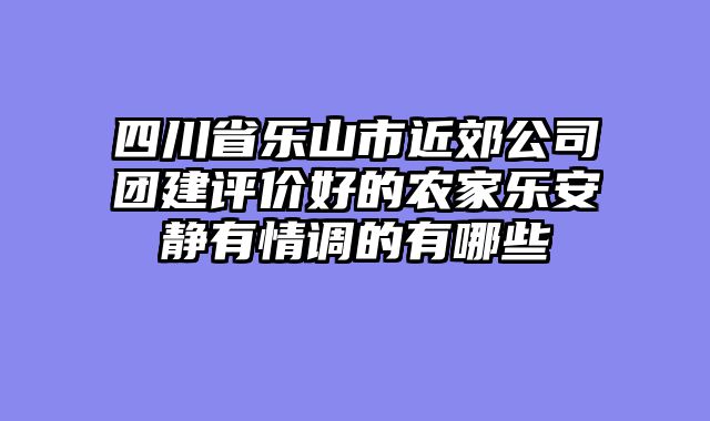 四川省乐山市近郊公司团建评价好的农家乐安静有情调的有哪些