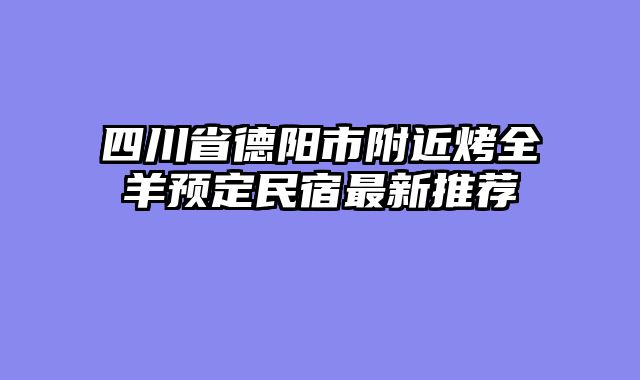 四川省德阳市附近烤全羊预定民宿最新推荐