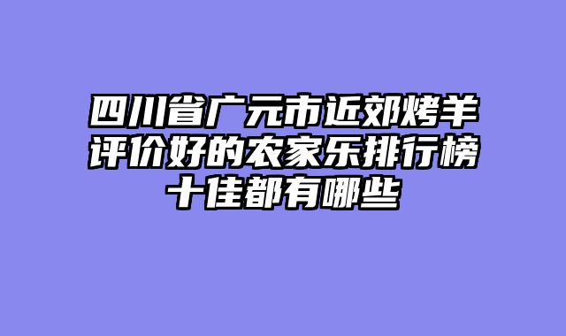 四川省广元市近郊烤羊评价好的农家乐排行榜十佳都有哪些