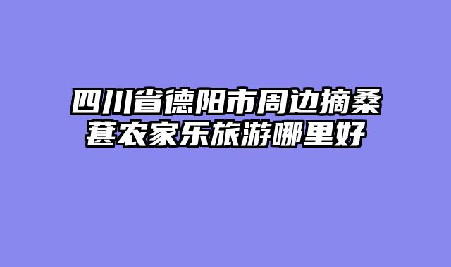 四川省德阳市周边摘桑葚农家乐旅游哪里好