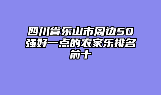 四川省乐山市周边50强好一点的农家乐排名前十