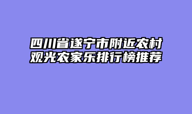 四川省遂宁市附近农村观光农家乐排行榜推荐