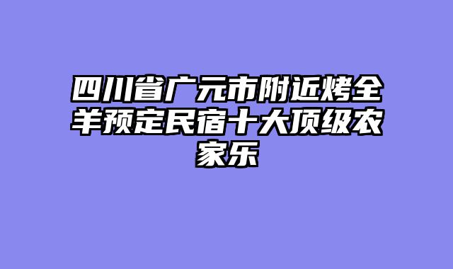 四川省广元市附近烤全羊预定民宿十大顶级农家乐