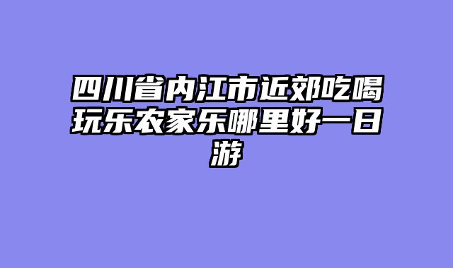 四川省内江市近郊吃喝玩乐农家乐哪里好一日游