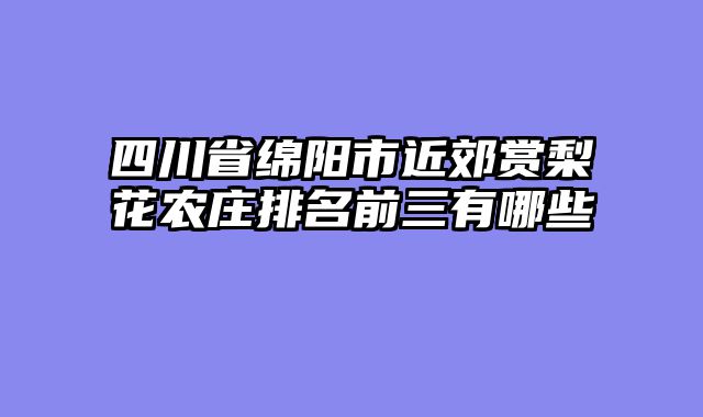 四川省绵阳市近郊赏梨花农庄排名前三有哪些