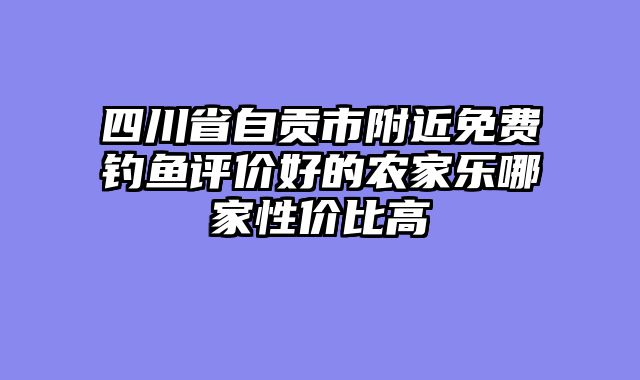 四川省自贡市附近免费钓鱼评价好的农家乐哪家性价比高