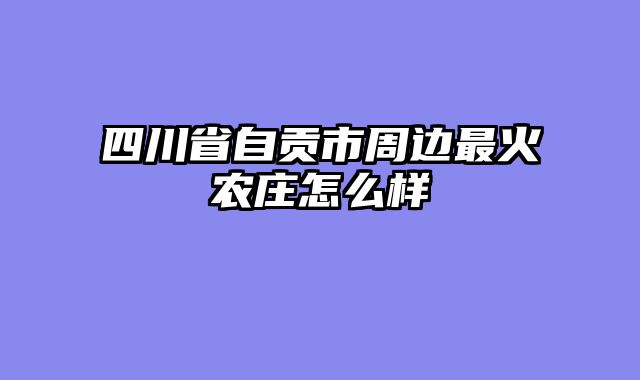 四川省自贡市周边最火农庄怎么样