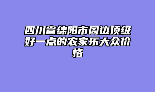 四川省绵阳市周边顶级好一点的农家乐大众价格