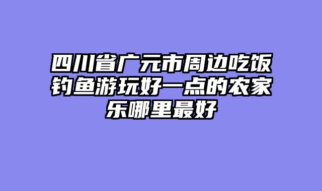 四川省广元市周边吃饭钓鱼游玩好一点的农家乐哪里最好