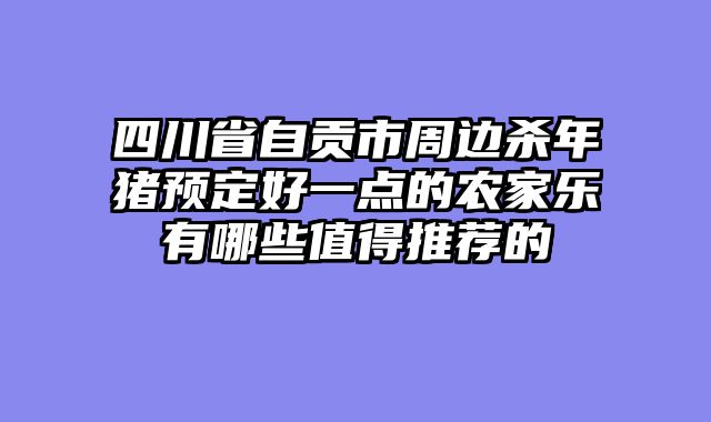 四川省自贡市周边杀年猪预定好一点的农家乐有哪些值得推荐的