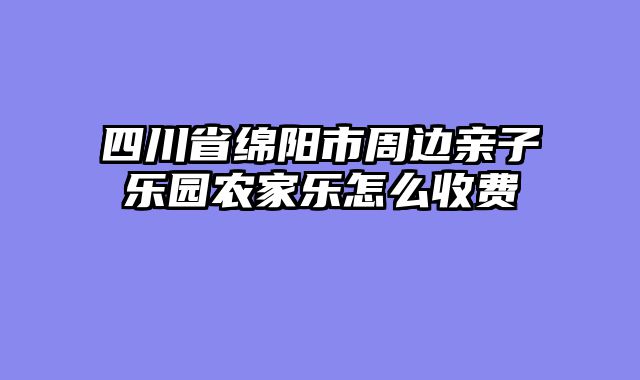 四川省绵阳市周边亲子乐园农家乐怎么收费