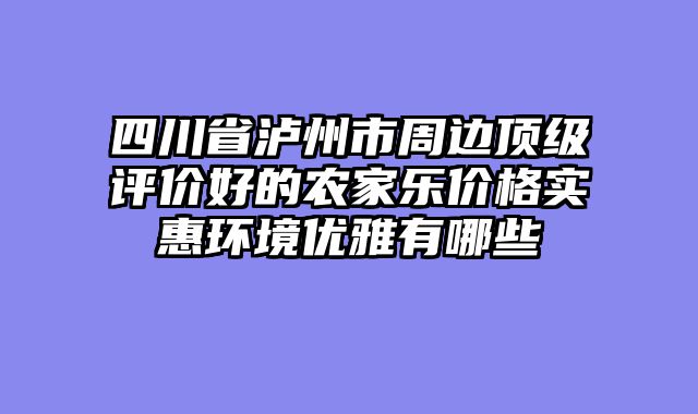 四川省泸州市周边顶级评价好的农家乐价格实惠环境优雅有哪些