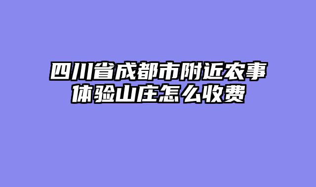 四川省成都市附近农事体验山庄怎么收费