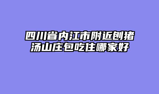 四川省内江市附近刨猪汤山庄包吃住哪家好