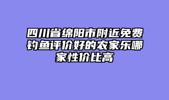 四川省绵阳市附近免费钓鱼评价好的农家乐哪家性价比高
