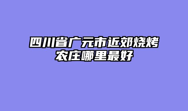 四川省广元市近郊烧烤农庄哪里最好