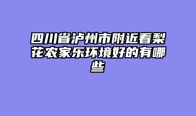 四川省泸州市附近看梨花农家乐环境好的有哪些