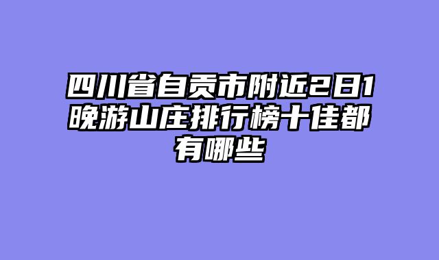 四川省自贡市附近2日1晚游山庄排行榜十佳都有哪些