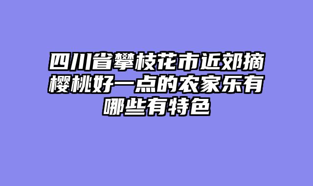 四川省攀枝花市近郊摘樱桃好一点的农家乐有哪些有特色