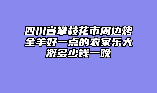 四川省攀枝花市周边烤全羊好一点的农家乐大概多少钱一晚