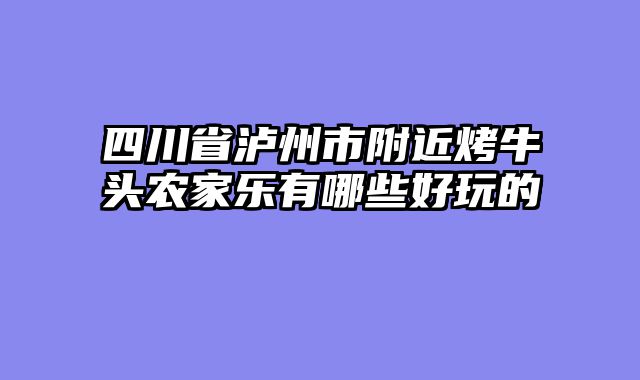 四川省泸州市附近烤牛头农家乐有哪些好玩的