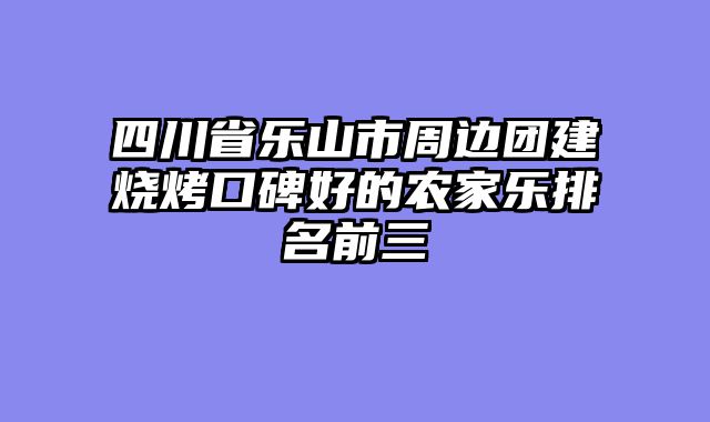 四川省乐山市周边团建烧烤口碑好的农家乐排名前三