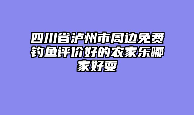 四川省泸州市周边免费钓鱼评价好的农家乐哪家好耍