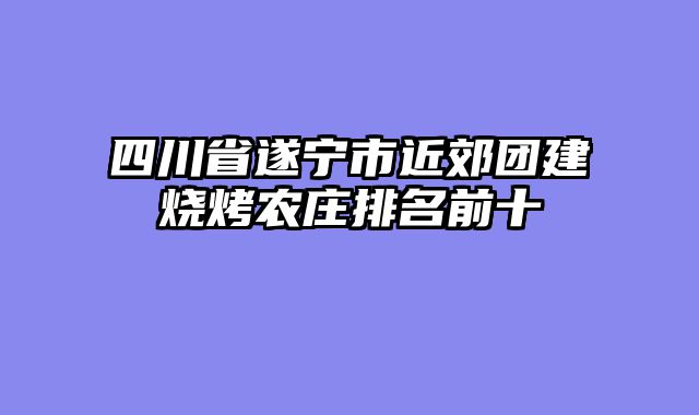 四川省遂宁市近郊团建烧烤农庄排名前十