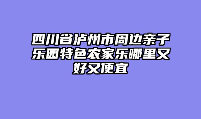 四川省泸州市周边亲子乐园特色农家乐哪里又好又便宜