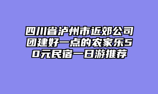 四川省泸州市近郊公司团建好一点的农家乐50元民宿一日游推荐
