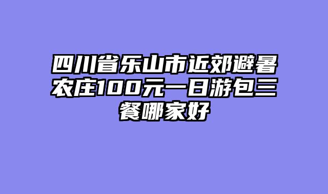 四川省乐山市近郊避暑农庄100元一日游包三餐哪家好