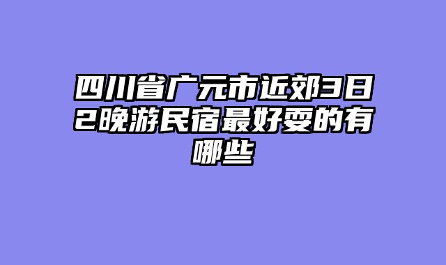 四川省广元市近郊3日2晚游民宿最好耍的有哪些