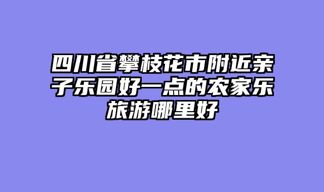 四川省攀枝花市附近亲子乐园好一点的农家乐旅游哪里好