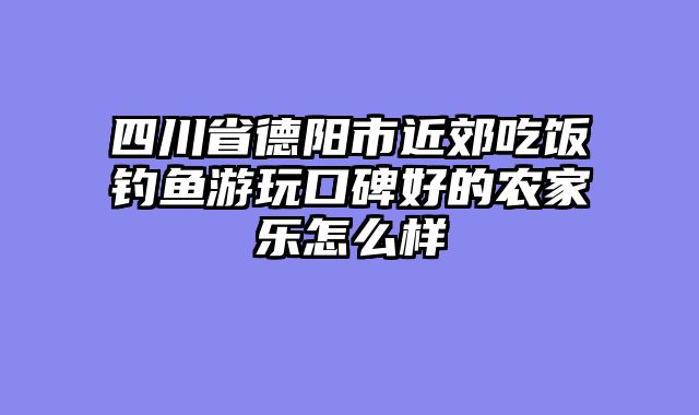 四川省德阳市近郊吃饭钓鱼游玩口碑好的农家乐怎么样