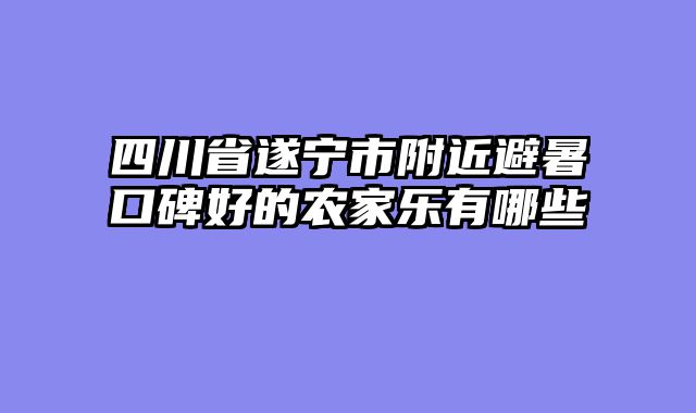 四川省遂宁市附近避暑口碑好的农家乐有哪些